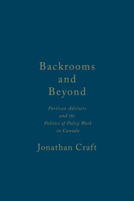 Backrooms and Beyond: Partisan Advisers and the Politics of Policy Work in Canada by Jonathan Craft