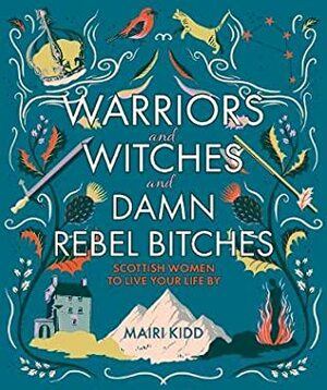 Warriors and Witches and Damn Rebel Bitches: Scottish Women to Live Your Life By by Mairi Kidd