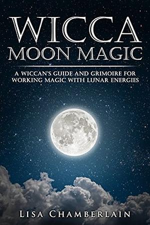 Wicca Moon Magic: A Wiccan's Guide and Grimoire for Working Magic with Lunar Energies by Lisa Chamberlain