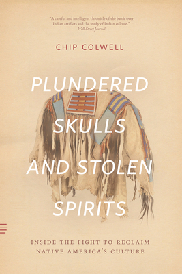 Plundered Skulls and Stolen Spirits: Inside the Fight to Reclaim Native America's Culture by Chip Colwell