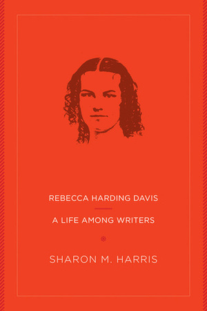 Rebecca Harding Davis: A Life Among Writers by Sharon M. Harris
