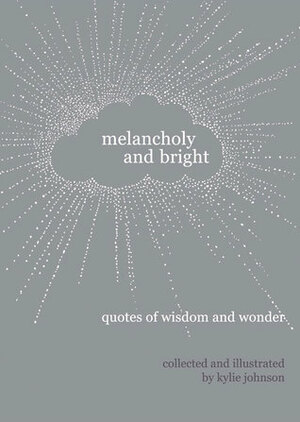 Melancholy and Bright: Quotes of Wisdom and Wonder by Kylie Johnson