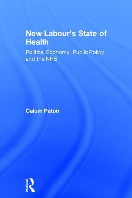 New Labour's State of Health: Political Economy, Public Policy and the NHS by Calum Paton