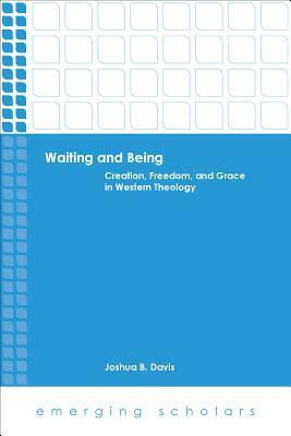 Waiting and Being: Creation, Freedom, and Grace in Western Theology by Joshua B. Davis