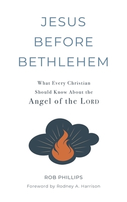 Jesus Before Bethlehem: What Every Christian Should Know About the Angel of the Lord by Rob Phillips