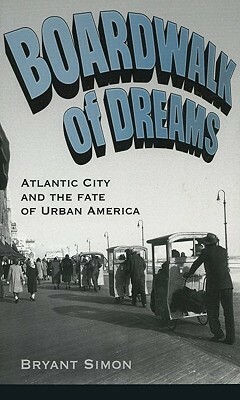 Boardwalk of Dreams: Atlantic City and the Fate of Urban America by Bryant Simon