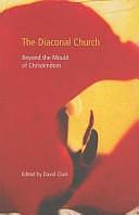 The Diaconal Church: Beyond the Mould of Christendom by David Clark