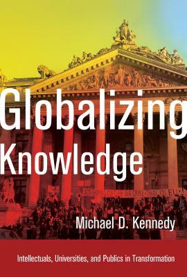 Globalizing Knowledge: Intellectuals, Universities, and Publics in Transformation by Michael D. Kennedy