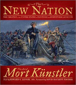 The New Nation: The Creation of the United States in Paintings and Eyewitness Accounts by Edward G. Lengel, David Hackett Fischer, Mort Künstler