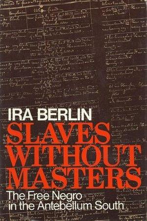 Slaves Without Masters; The Free Negro in the Antebellum South. by Ira Berlin, Ira Berlin