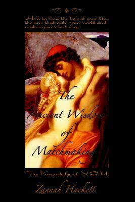 The Ancient Wisdom of Matchmaking: How to find the love of your life...the one that rocks your world and makes your heart sing. by Zannah Hackett