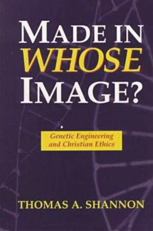 Made in Whose Image: Genetic Engineering and Christian Ethics by Thomas A. Shannon