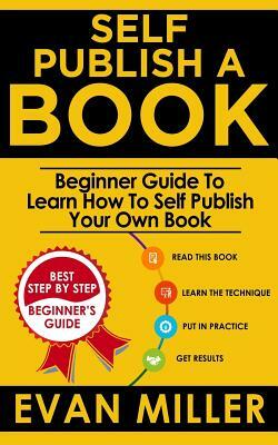 Self Publish a Book: Beginner Guide To Learn How To Self Publish Your Own Book by Evan Miller