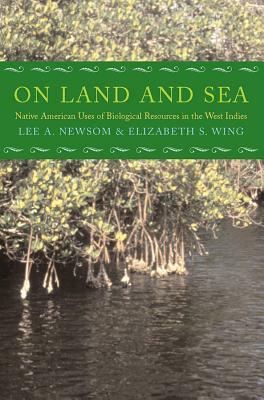 On Land and Sea: Native American Uses of Biological Resources in the West Indies by Lee A. Newsom, Elizabeth S. Wing