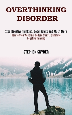 Overthinking Disorder: How to Stop Worrying, Reduce Stress, Eliminate Negative Thinking (Stop Negative Thinking, Good Habits and Much More) by Stephen Snyder