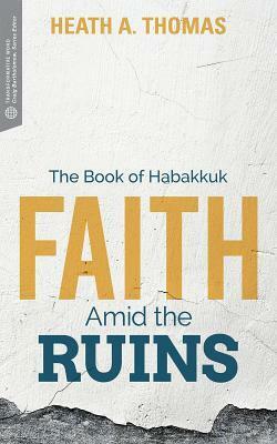 Faith Amid the Ruins: The Book of Habakkuk by Heath A. Thomas