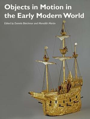 Objects in Motion in the Early Modern World by Meredith Martin, Daniela Bleichmar