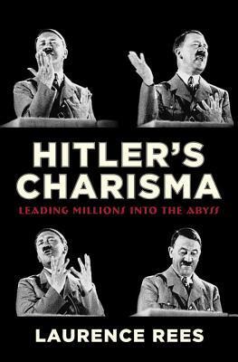 Hitler's Charisma: Leading Millions into the Abyss by Laurence Rees