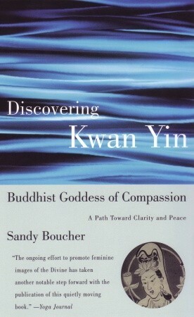 Discovering Kwan Yin, Buddhist Goddess of Compassion: A Path Toward Clarity and Peace by Sandy Boucher
