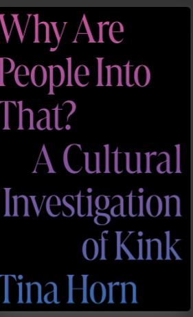 Why Are People Into That?: A Cultural Investigation of Kink by Tina Horn