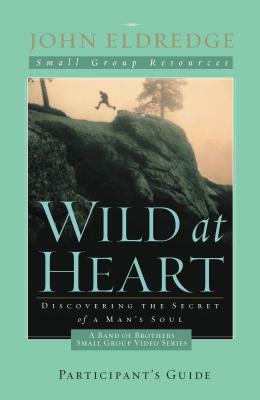 Wild at Heart: A Band of Brothers Small Group Participant's Guide: A Personal Guide to Discover the Secret of Your Masculine Soul by John Eldredge