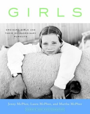 Girls: Ordinary Girls and Their Extraordinary Pursuits by Laura McPhee, Jenny McPhee, Martha McPhee