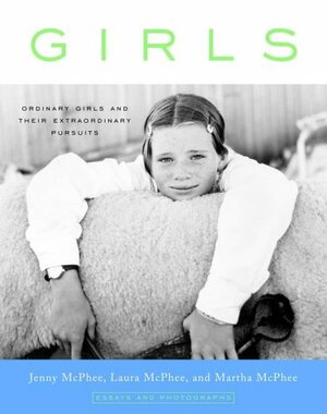 Girls: Ordinary Girls and Their Extraordinary Pursuits by Laura McPhee, Martha McPhee, Jenny McPhee