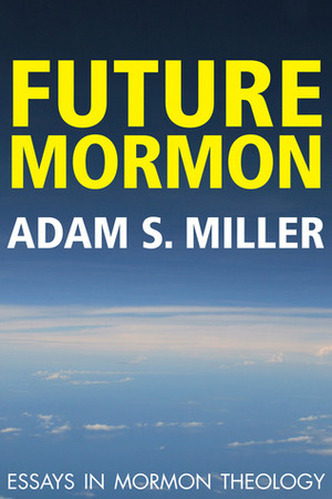 Future Mormon: Essays in Mormon Theology by Adam S. Miller
