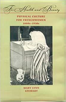 For Health and Beauty: Physical Culture for Frenchwomen, 1880s–1930s by Mary Lynn Stewart