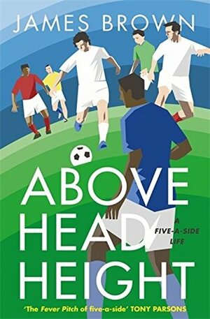 Above Head Height: A Five-A-Side Life by James Brown