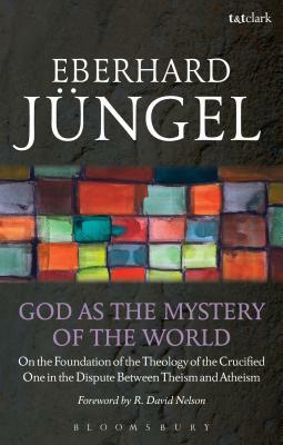 God as the Mystery of the World: On the Foundation of the Theology of the Crucified One in the Dispute Between Theism and Atheism by Eberhard Jüngel