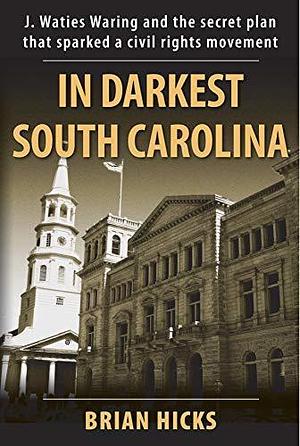 In Darkest South Carolina: J. Waties Waring and the Secret Plan That Sparked a Civil Rights Movement by Brian Hicks, Brian Hicks