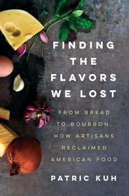 Finding the Flavors We Lost: From Bread to Bourbon, How Artisans Reclaimed American Food by Patric Kuh