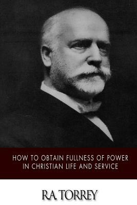 How to Obtain Fullness of Power in Christian Life and Service by R. a. Torrey