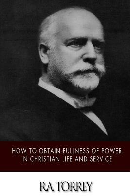 How to Obtain Fullness of Power in Christian Life and Service by R.A. Torrey