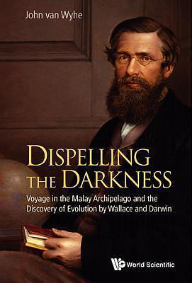 Dispelling the Darkness: Voyage in the Malay Archipelago and the Discovery of Evolution by Wallace and Darwin by John van Wyhe, John van Wyhe