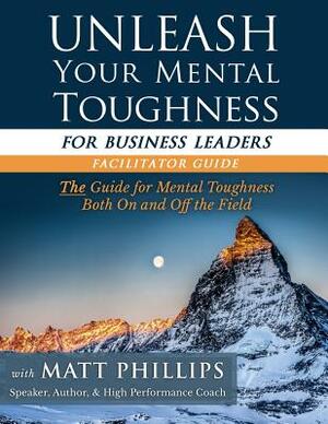 Unleash Your Mental Toughness (for Business Leaders-Facilitator Guide) by Matt Phillips