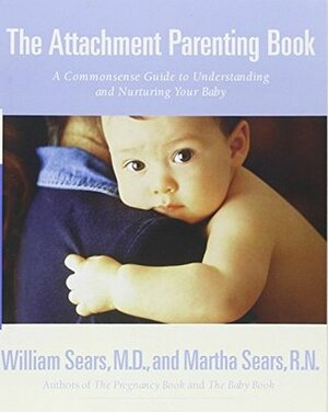 The Attachment Parenting Book: A Commonsense Guide to Understanding and Nurturing Your Baby by William Sears, Martha Sears