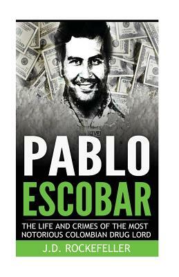 Pablo Escobar: The Life and Crimes of the Most Notorious Colombian Drug Lord by J. D. Rockefeller