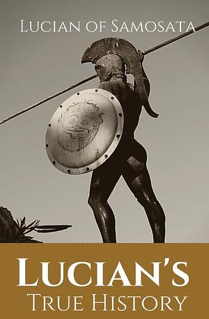 Lucian's True History: A novel written in the second century AD by Lucian of Samosata, a Greek-speaking author of Assyrian descent, and a satire of ... fantastic or mythical events as if th by Lucian of Samosata, Lucian of Samosata