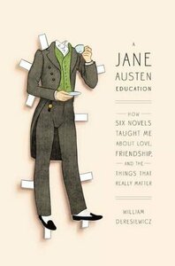 A Jane Austen Education: How Six Novels Taught Me About Love, Friendship, and the Things That Really Matter by William Deresiewicz