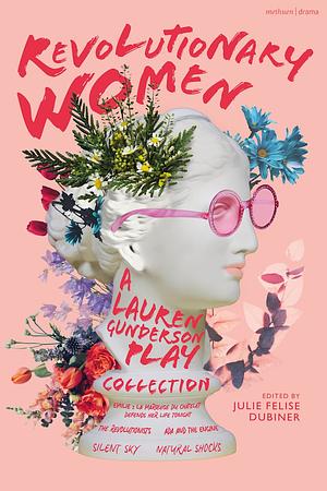 Revolutionary Women: a Lauren Gunderson Play Collection: Emilie: La Marquise Du Châtelet Defends Her Life Tonight; The Revolutionists; Ada and the Engine; Silent Sky; Natural Shocks by Julie Felise Dubiner