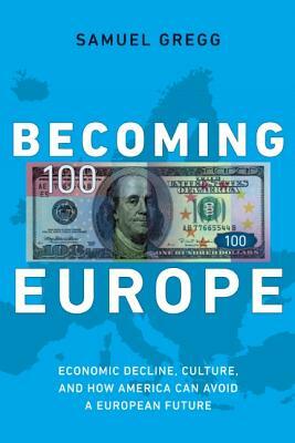 Becoming Europe: Economic Decline, Culture, and How America Can Avoid a European Future by Samuel Gregg