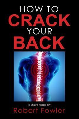 How to Crack Your Back: Popping & Cracking Your Back Techniques for Comfort, Back Pain Relief, and Tips for How to Have a Strong, Healthy Back by Robert Fowler