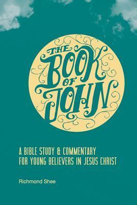 The Book of John: A Bible Study & Commentary for Young Believers in Jesus Christ by Richmond Shee