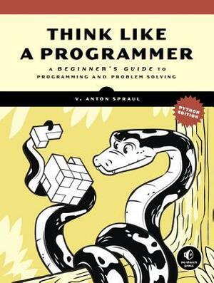 Think Like a Programmer, Python Edition: A Beginner's Guide to Programming and Problem Solving by V. Anton Spraul