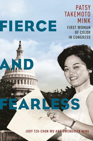 Fierce and Fearless: Patsy Takemoto Mink, First Woman of Color in Congress by Judy Tzu-Chun Wu, Judy Tzu-Chun Wu, Gwendolyn Mink, Gwendolyn Mink