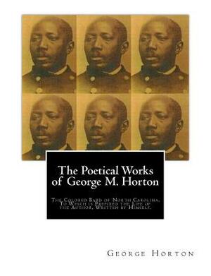 The POETICAL WORKS of GEORGE M. HORTON,: The Colored Bard of North-Carolina, to which is prefixed The Life Of The Author, Written by Himself. by George Moses Horton