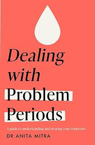 Dealing with Problem Periods: A guide to understanding and treating your symptoms by Anita Mitra