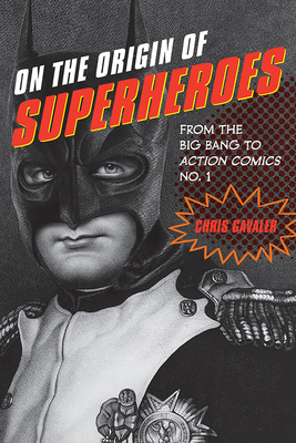 On the Origin of Superheroes: From the Big Bang to Action Comics No. 1 by Chris Gavaler